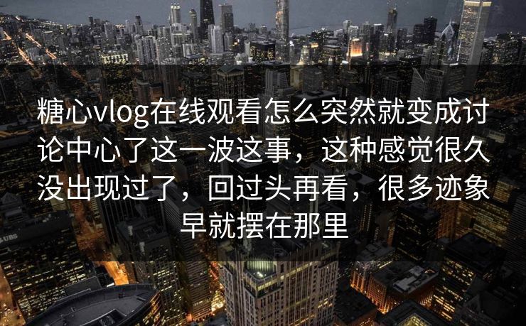糖心vlog在线观看怎么突然就变成讨论中心了这一波这事，这种感觉很久没出现过了，回过头再看，很多迹象早就摆在那里