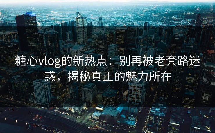 糖心vlog的新热点:别再被老套路迷惑,揭秘真正的魅力所在 糖心vlog的新热点:别再被老套路迷惑,揭秘真正的魅力所在
