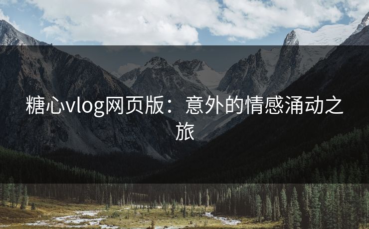 糖心vlog网页版:意外的情感涌动之旅 糖心vlog网页版:意外的情感涌动之旅