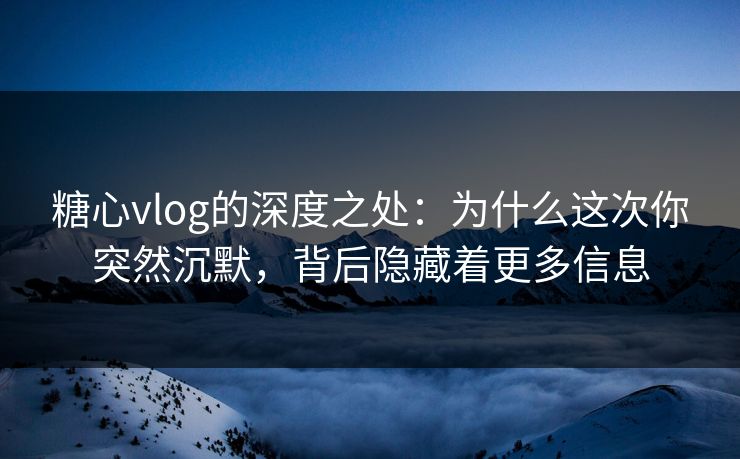 糖心vlog的深度之处:为什么这次你突然沉默,背后隐藏着更多信息 糖心vlog的深度之处:为什么这次你突然沉默,背后隐藏着更多信息