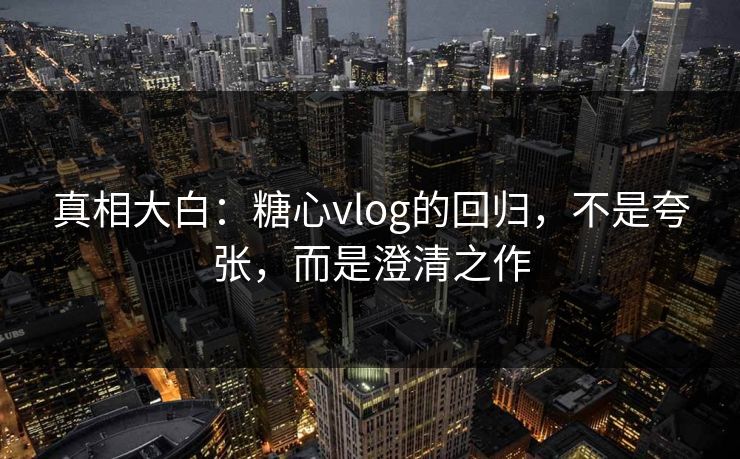 真相大白：糖心vlog的回归，不是夸张，而是澄清之作