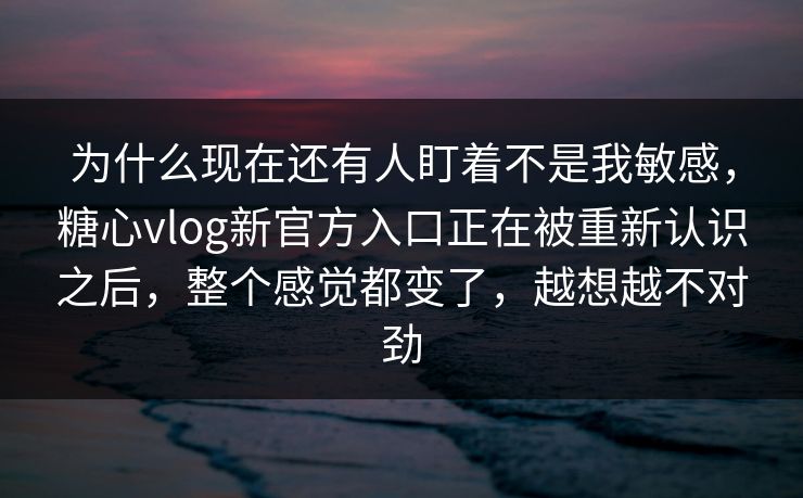 为什么现在还有人盯着不是我敏感,糖心vlog新官方入口正在被重新认识之后,整个感觉都变了,越想越不对劲 为什么现在还有人盯着不是我敏感,糖心vlog新官方入口正在被重新认识之后,整个感觉都变了,越想越不对劲