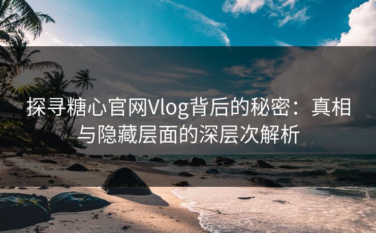 探寻糖心官网Vlog背后的秘密:真相与隐藏层面的深层次解析 探寻糖心官网Vlog背后的秘密:真相与隐藏层面的深层次解析