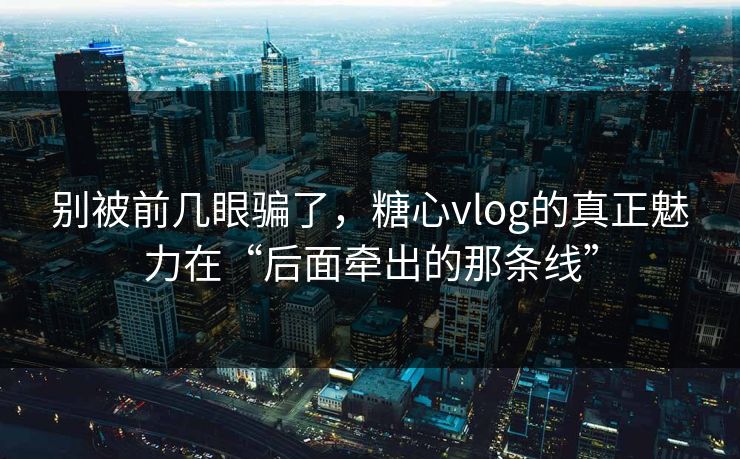 别被前几眼骗了,糖心vlog的真正魅力在“后面牵出的那条线” 别被前几眼骗了,糖心vlog的真正魅力在“后面牵出的那条线”